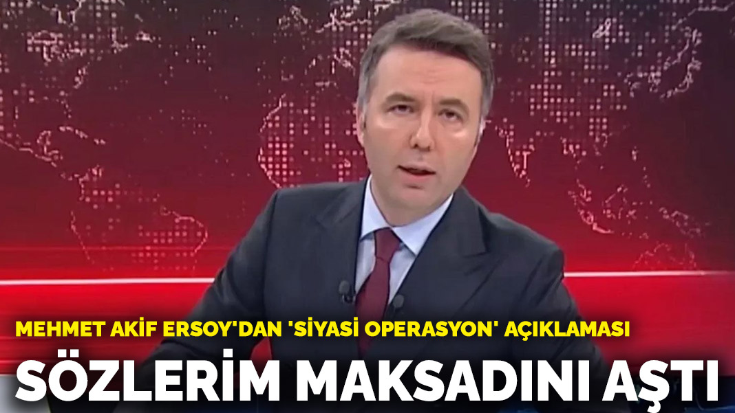 Mehmet Akif Ersoy'dan 'siyasi operasyon' açıklaması: Sözlerim maksadını aştı
