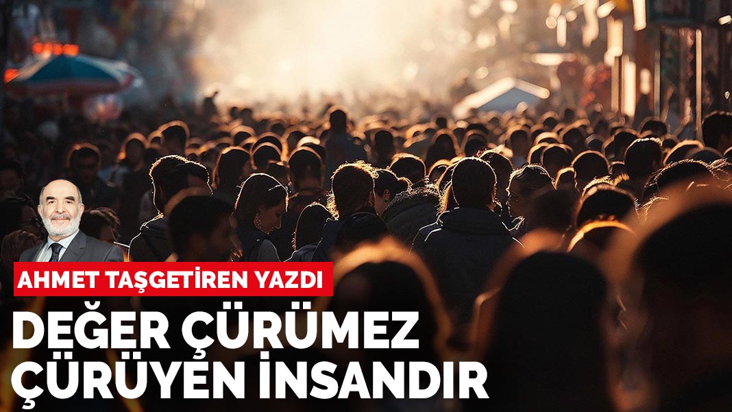 Ahmet Taşgetiren yazdı: Değer çürümez, çürüyen insandır