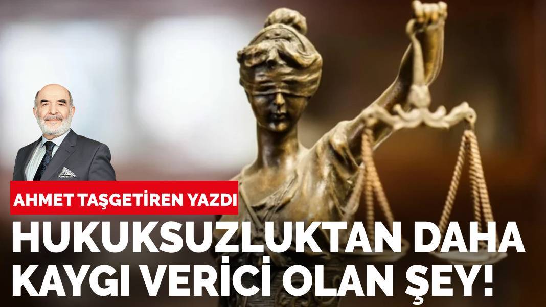 Ahmet Taşgetiren yazdı: Hukuksuzluktan daha kaygı verici olan şey