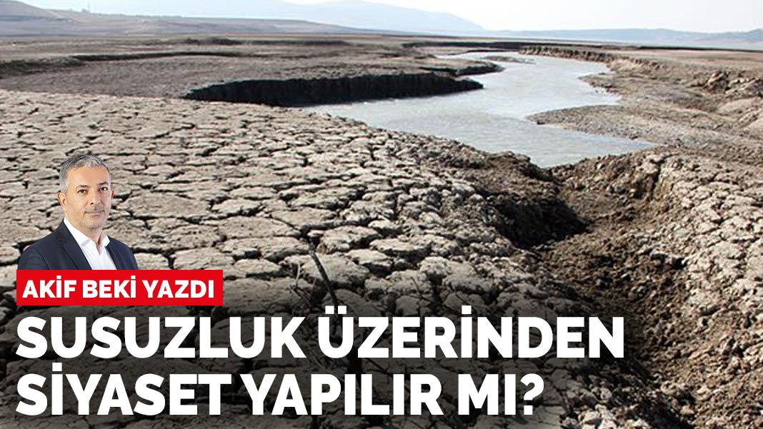 Akif Beki yazdı: Susuzluk üzerinden siyaset yapılır mı?