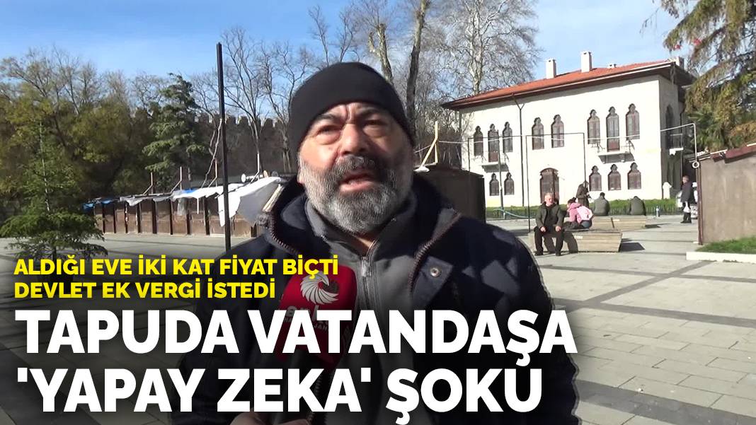 Tapuda vatandaşa 'yapay zeka' şoku: Aldığı eve iki kat fiyat biçti devlet ek vergi istedi