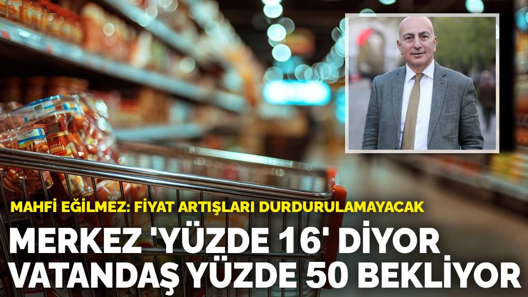 Mahfi Eğilmez: Fiyat artışları durdurulamayacak! Merkez Bankası 'Yüzde 16' diyor, vatandaş yüzde 50 bekliyor