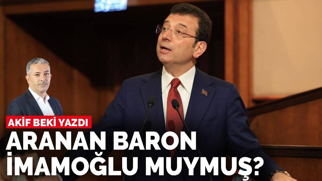 Akif Beki yazdı: Aranan baron İmamoğlu muymuş?