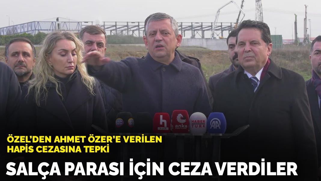 Özel'den Ahmet Özer'e verilen hapis cezasına tepki: Salça parası için ceza verdiler