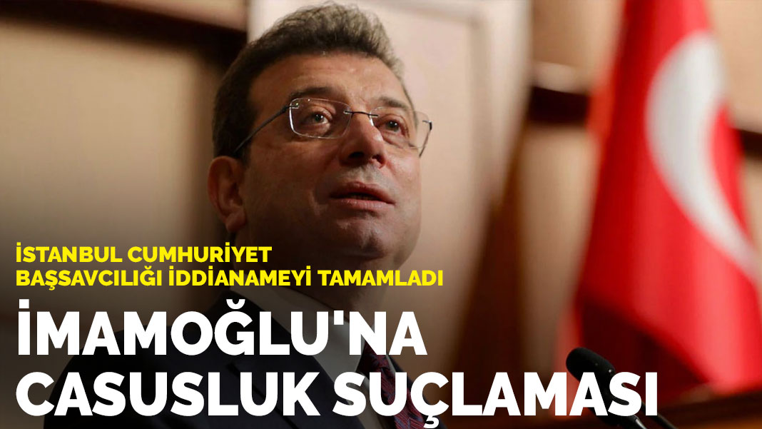 İstanbul Cumhuriyet Başsavcılığı iddianameyi tamamladı: İmamoğlu'na casusluk suçlaması
