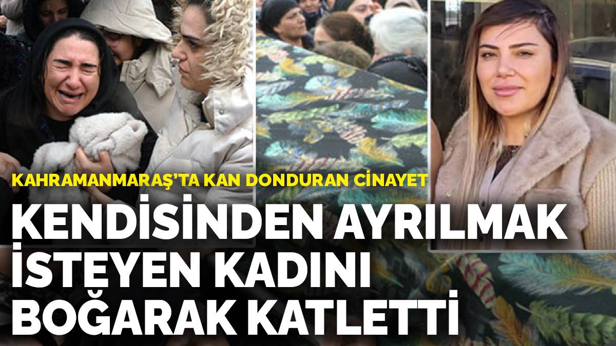 Kahramanmaraş’ta kan donduran cinayet: Kendisinden ayrılmak isteyen kadını boğarak katletti