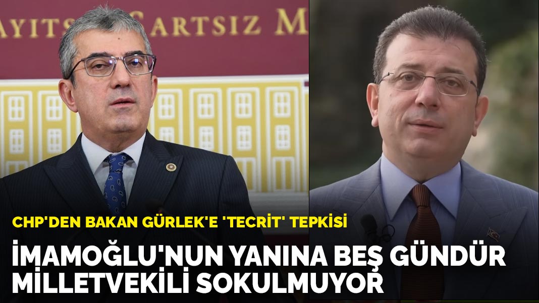 CHP'den Bakan Gürlek'e 'tecrit' tepkisi: İmamoğlu'nun yanına beş gündür milletvekili sokulmuyor