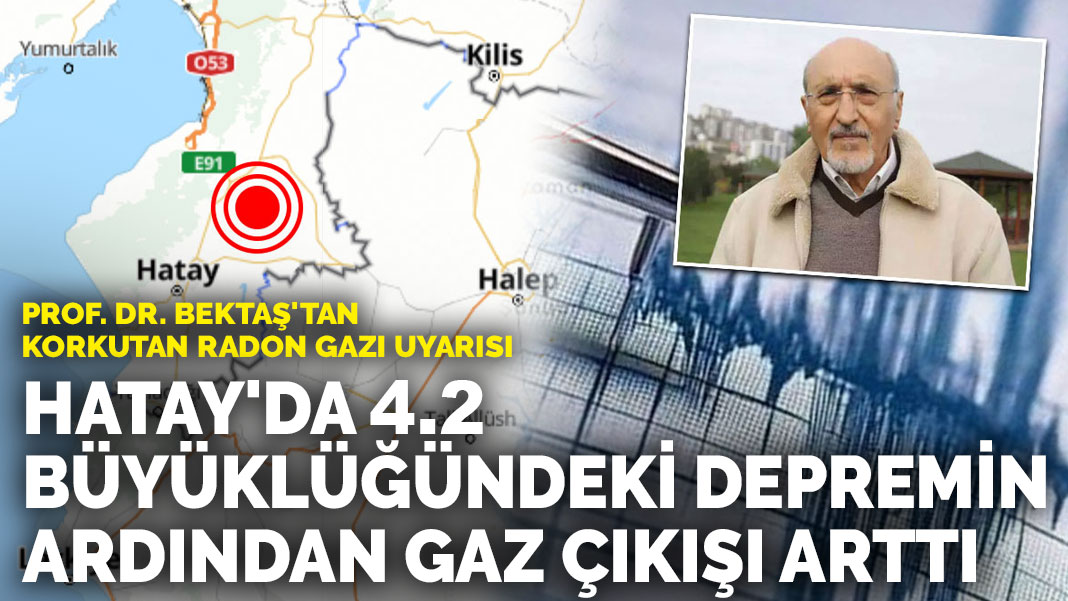 Hatay'da 4.2 büyüklüğündeki depremin ardından gaz çıkışı arttı: Prof. Dr. Bektaş'tan korkutan radon gazı uyarısı