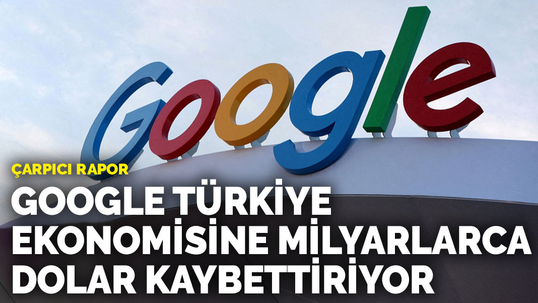 Çarpıcı rapor: Google Türkiye ekonomisine milyarlarca dolar kaybettiriyor