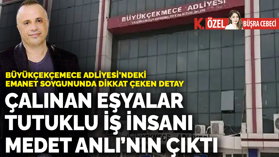 Büyükçekçemece Adliyesi’ndeki emanet soygununda dikkat çeken detay: Çalınan eşyalar tutuklu iş insanı Medet Anlı’nın çıktı