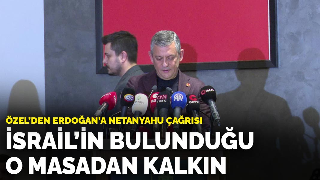 Özel'den Erdoğan'a Netanyahu çağrısı: İsrail'in bulunduğu o masadan kalkın