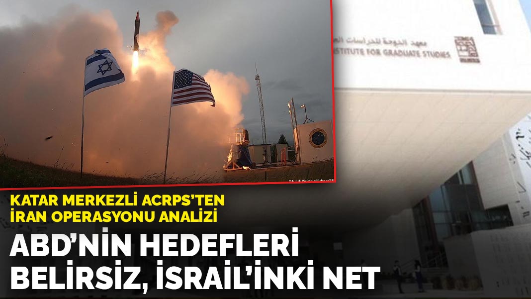 Katar merkezli ACRPS’ten İran operasyonu analizi: ABD’nin hedefleri belirsiz, İsrail’inki net