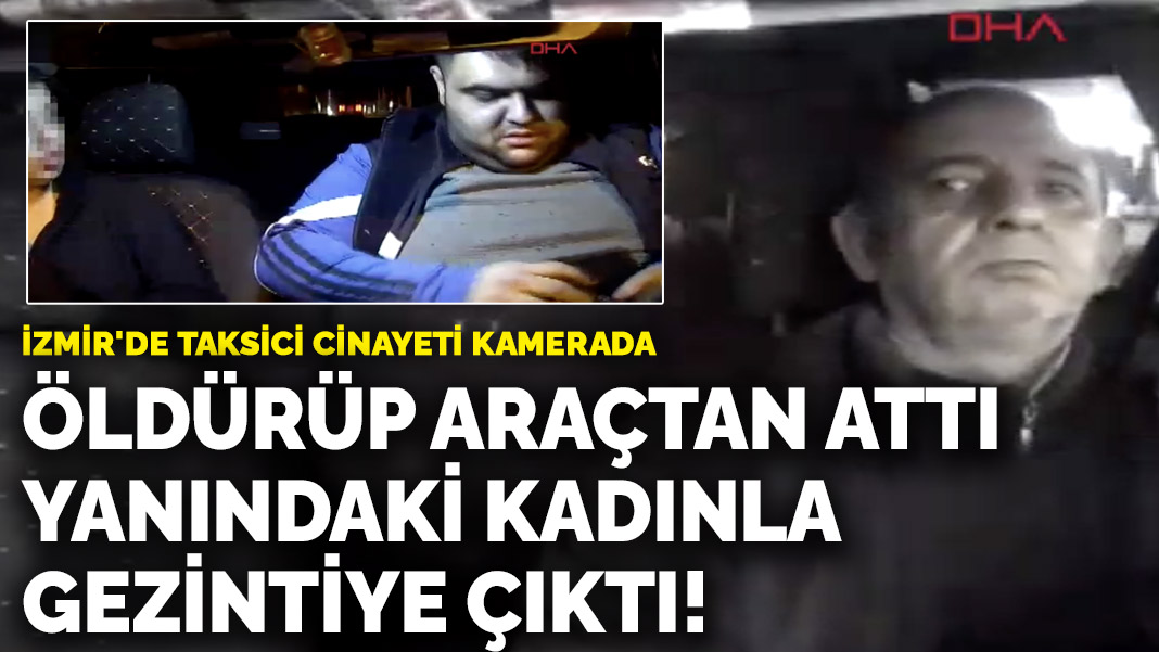 İzmir'de taksici cinayeti kamerada! Öldürüp araçtan attı, yanındaki kadınla gezintiye çıktı