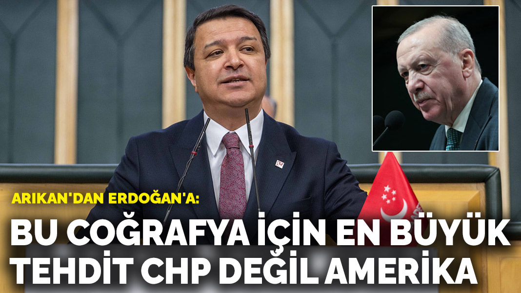 Arıkan'dan Erdoğan'a: Bu coğrafya için en büyük tehdit CHP değil Amerika