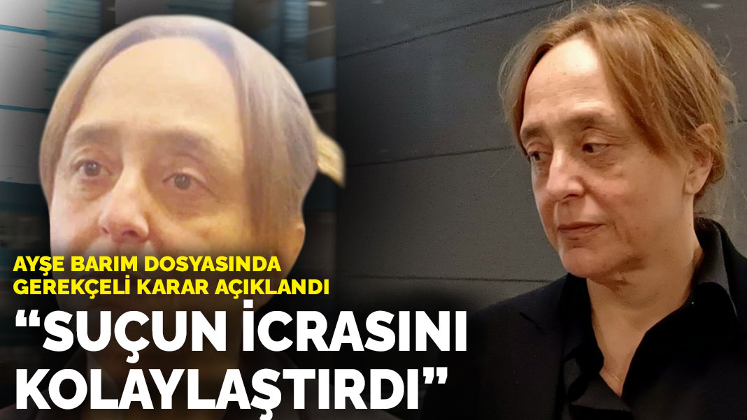 Ayşe Barım dosyasında gerekçeli karar açıklandı: ‘Suçun icrasını kolaylaştırmak'tan 12 yıl 6 ay hapis cezası