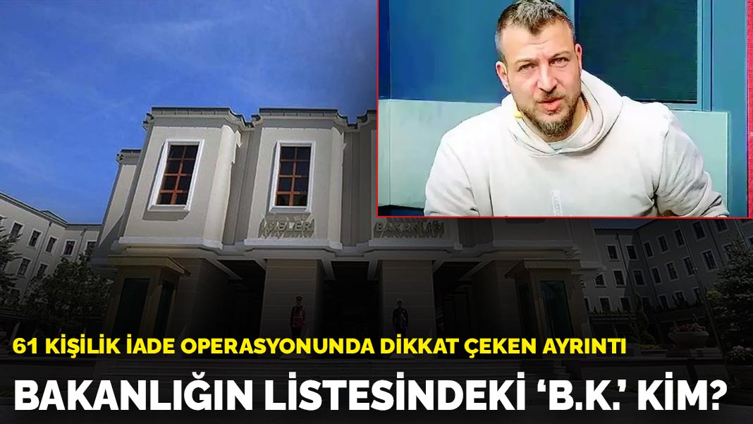 Bakanlığın listesindeki 'B.K.' kim? 61 kişilik iade operasyonunda dikkat çeken ayrıntı
