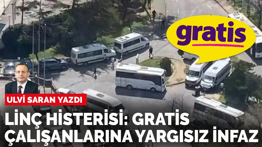 Ulvi Saran yazdı: Linç histerisi: Gratis çalışanlarına yargısız infaz