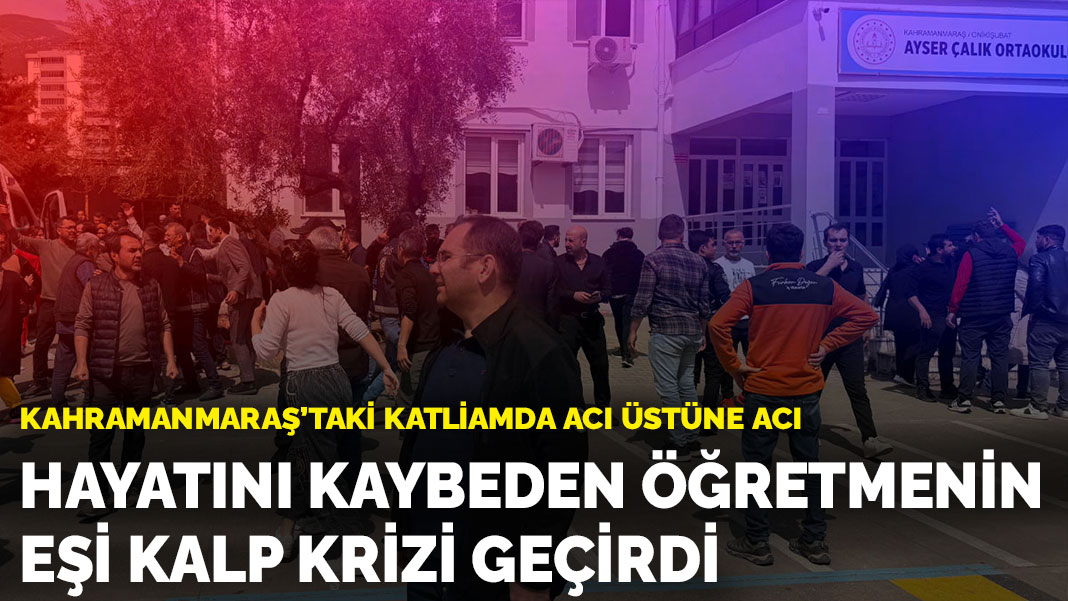 Kahramanmaraş'taki katliamda acı üstüne acı: Hayatını kaybeden öğretmenin eşi kalp krizi geçirdi