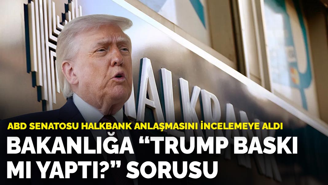 ABD Senatosu Halkbank anlaşmasını incelemeye aldı: Bakanlığa 'Trump baskı mı yaptı?' sorusu