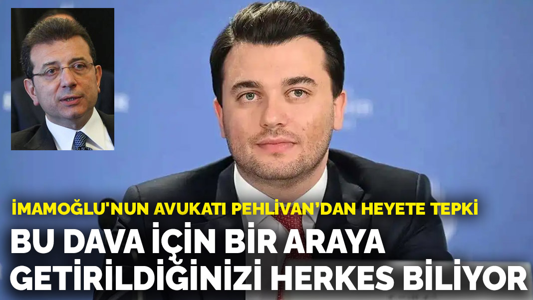 İmamoğlu'nun avukatı Pehlivan’dan heyete tepki: Bu dava için bir araya getirildiğinizi herkes biliyor
