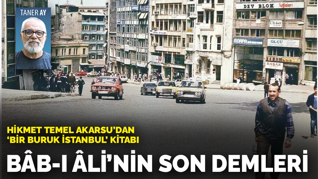 Hikmet Temel Akarsu'dan 'Bir buruk İstanbul' kitabı: Bâb-ı Ali’nin son demleri