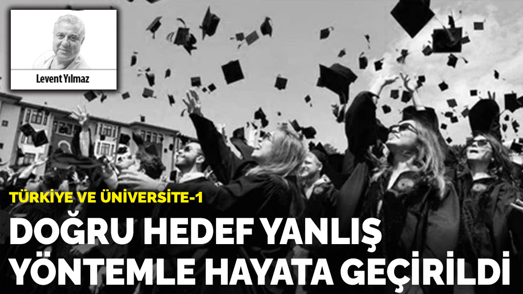 Türkiye ve üniversite-1: Doğru hedef yanlış yöntemle hayata geçirildi