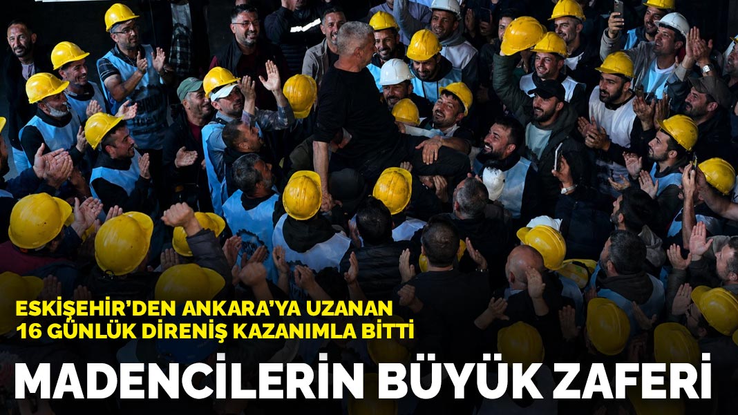 Madencilerin büyük zaferi: Eskişehir'den Ankara'ya uzanan 16 günlük direniş kazanımla bitti
