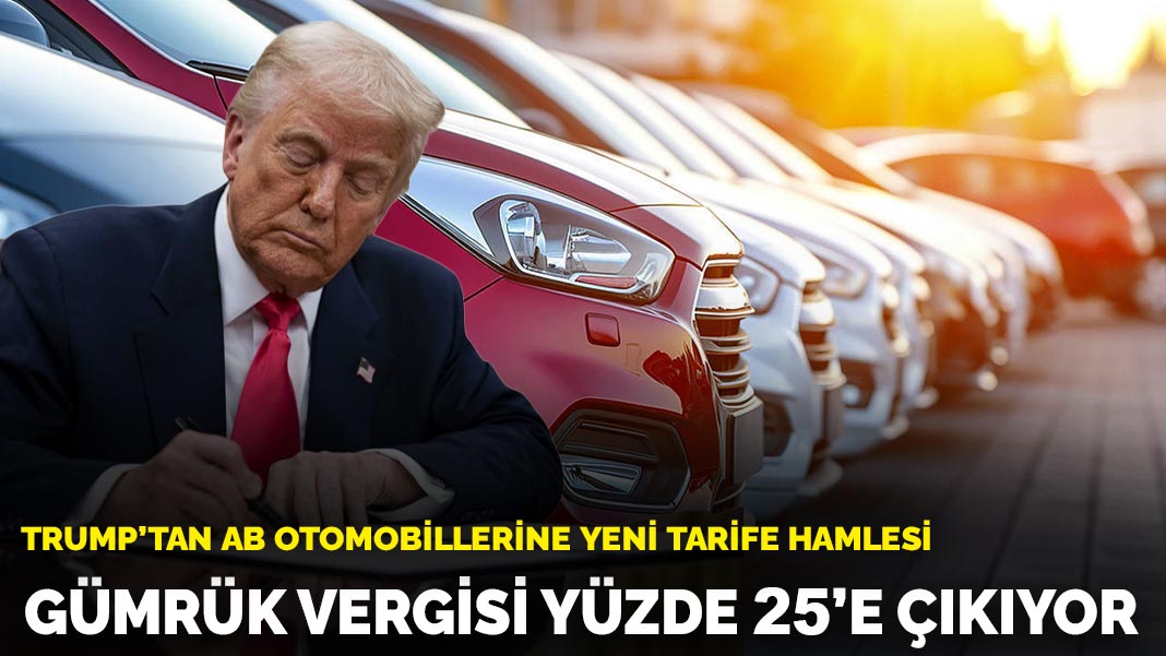 Trump’tan AB otomobillerine yeni tarife hamlesi: Gümrük vergisi yüzde 25’e çıkıyor