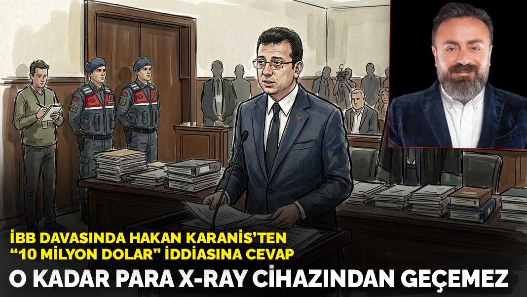 İBB davasında Hakan Karanis'ten '10 milyon dolar' iddiasına cevap: O kadar para X-Ray cihazında geçemez