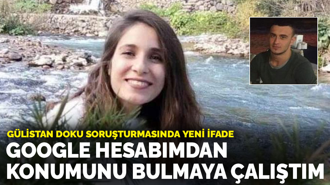 Gülistan Doku soruşturmasında yeni ifade: Google hesabımdan konumunu bulmaya çalıştım