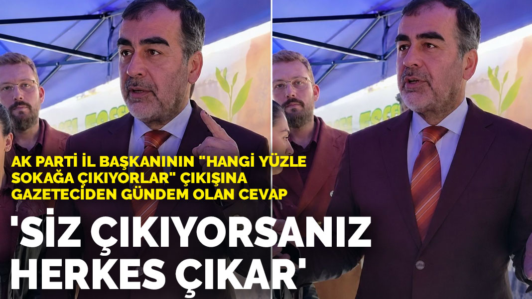 AK Parti İl Başkanının "hangi yüzle sokağa çıkıyorlar" çıkışına gazeteciden gündem olan cevap: "Siz çıkıyorsanız herkes çıkar"