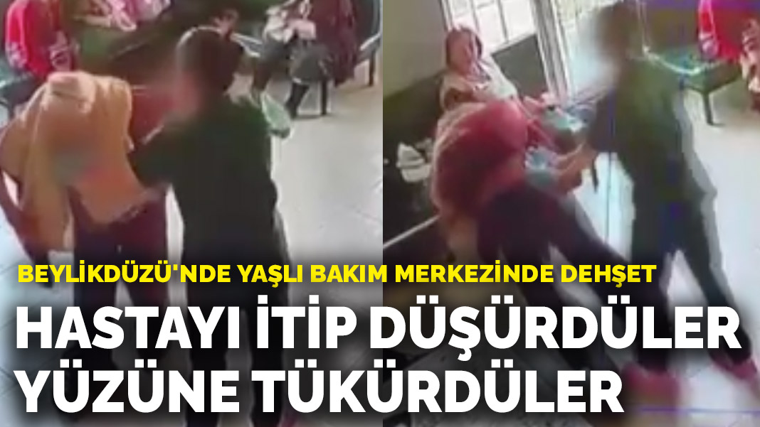 Beylikdüzü'nde yaşlı bakım merkezinde dehşet: Hastayı itip düşürdüler, yüzüne tükürdüler