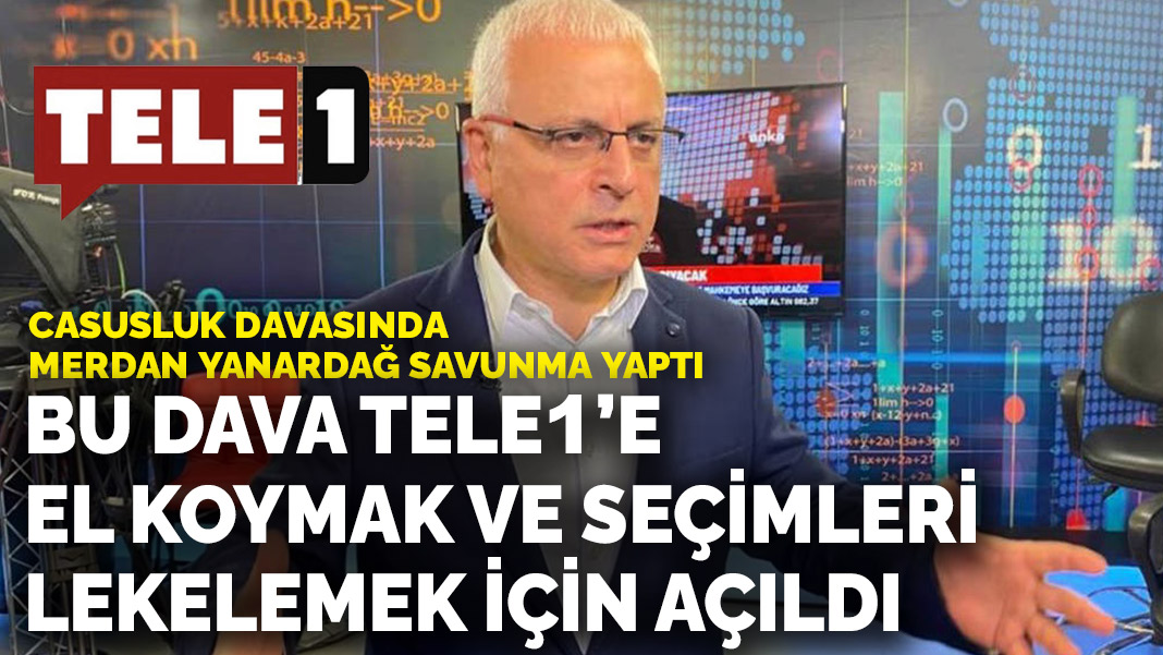 Casusluk davasında Merdan Yanardağ savunma yaptı: Bu dava TELE1’e el koymak ve seçimleri lekelemek için açıldı