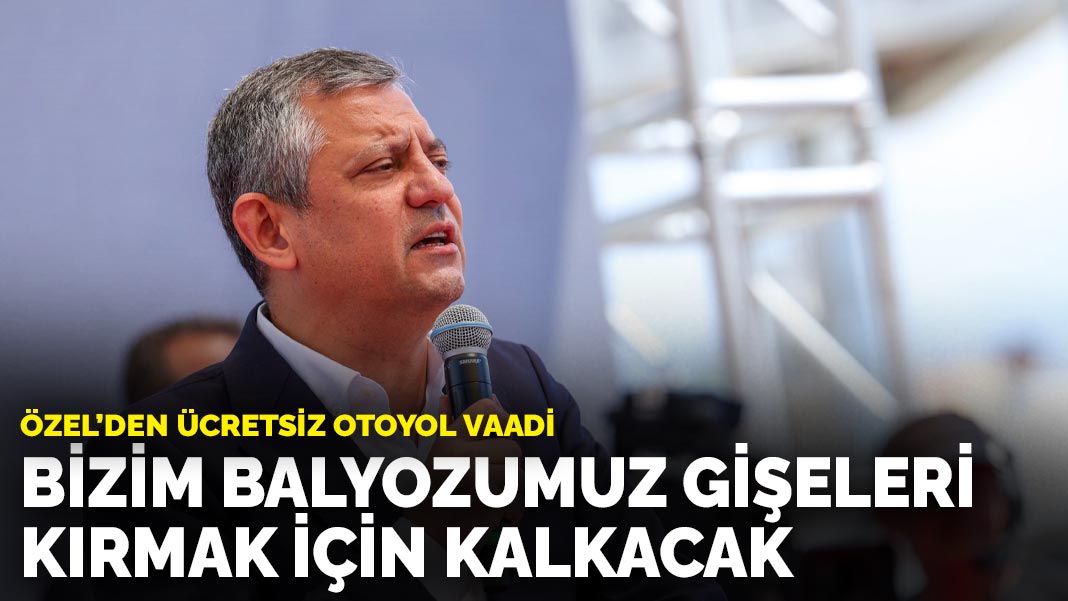Özel’den ücretsiz otoyol vaadi: Bizim balyozumuz gişeleri kırmak için kalkacak