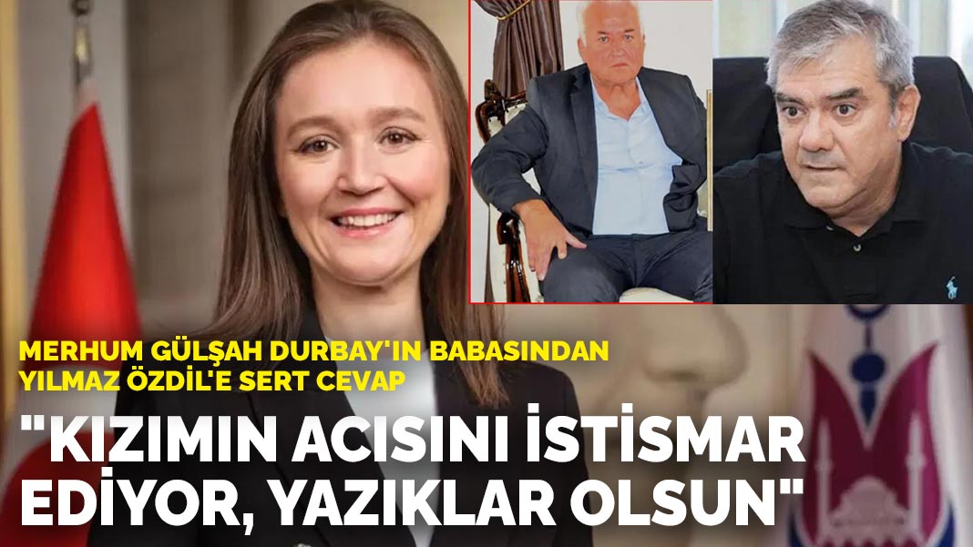Merhum Gülşah Durbay'ın babasından Yılmaz Özdil'e sert cevap: "Kızımın acısını istismar ediyor, yazıklar olsun"