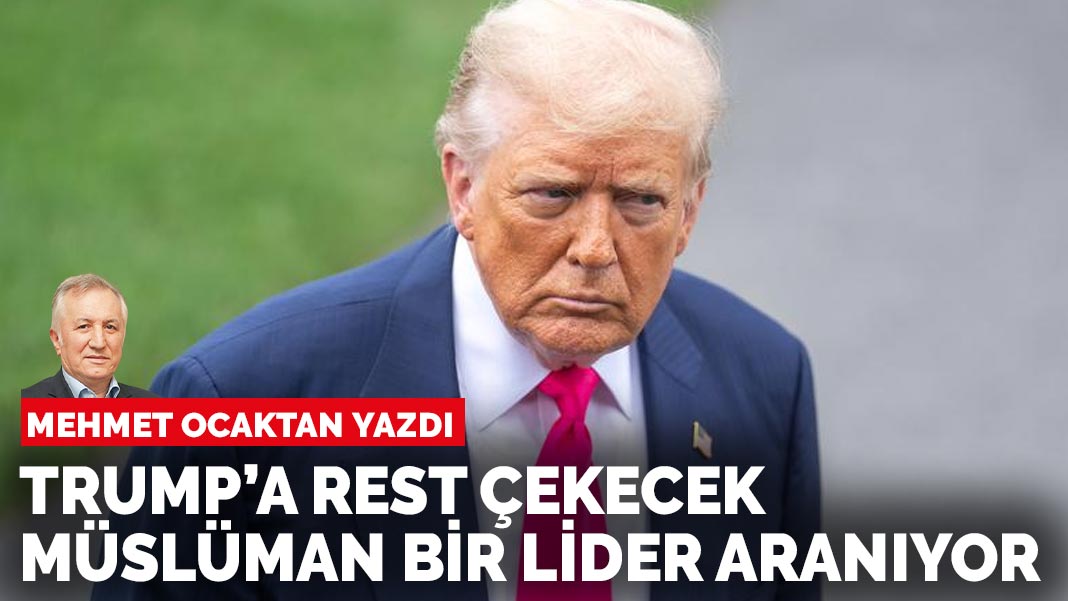 Mehmet Ocaktan yazdı: Trump’a rest çekecek Müslüman bir lider aranıyor