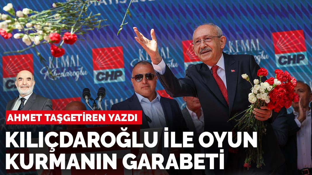 Ahmet Taşgetiren yazdı: Kılıçdaroğlu ile oyun kurmanın garabeti