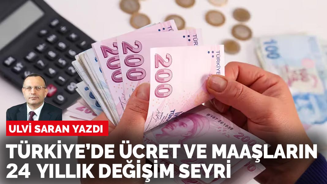 Ulvi Saran yazdı: Türkiye'de ücret ve maaşların 24 yıllık değişim seyri