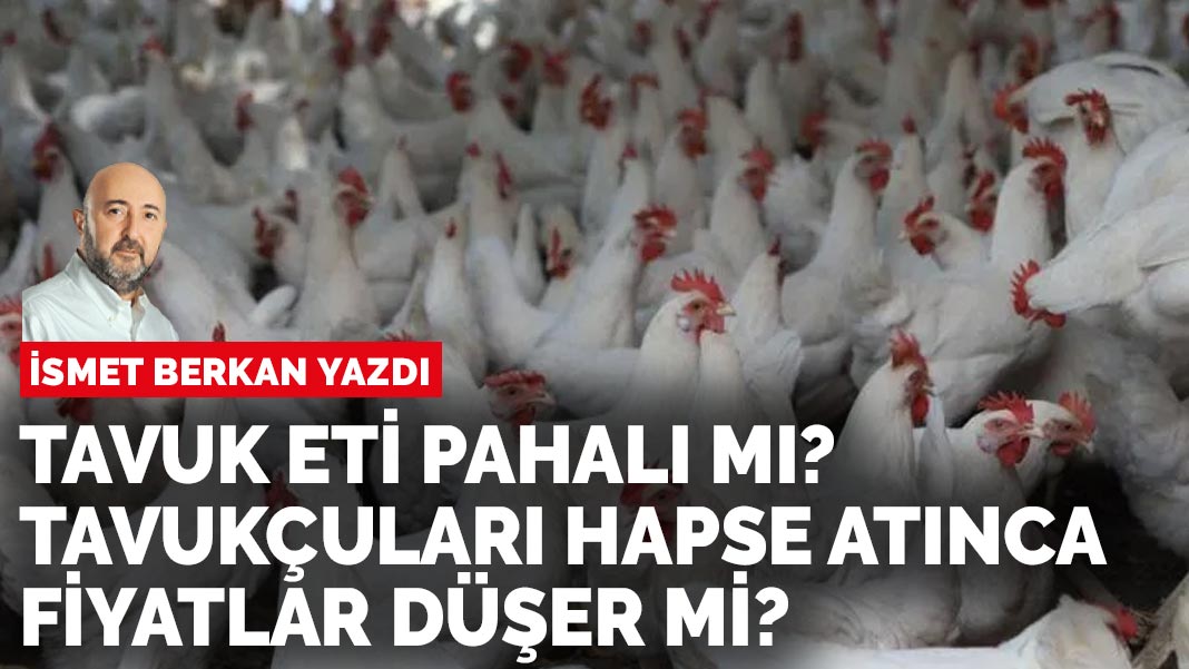 İsmet Berkan yazdı: Tavuk eti pahalı mı? Tavukçuları hapse atınca fiyatlar düşer mi?