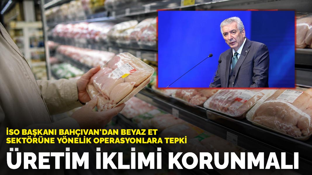 İSO Başkanı Bahçıvan’dan beyaz et sektörüne yönelik operasyonlara tepki: Üretim iklimi korunmalı