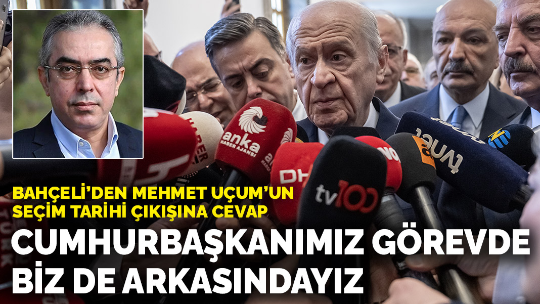 Bahçeli’den Mehmet Uçum’un seçim tarihi çıkışına cevap: Cumhurbaşkanımız görevde, biz de arkasındayız