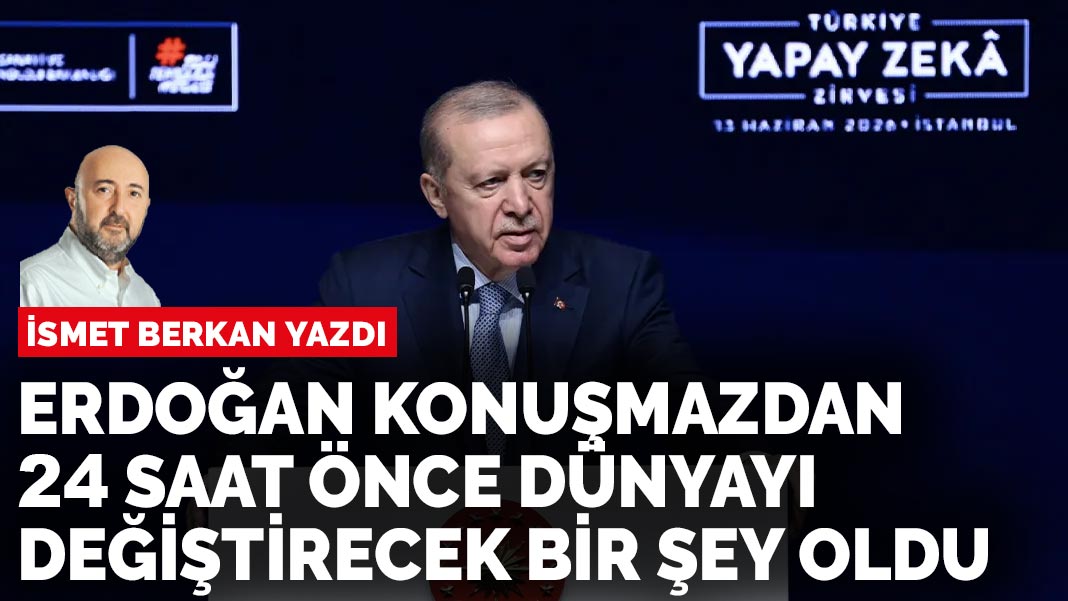İsmet Berkan yazdı: Erdoğan konuşmazdan 24 saat önce dünyayı değiştirecek bir şey oldu