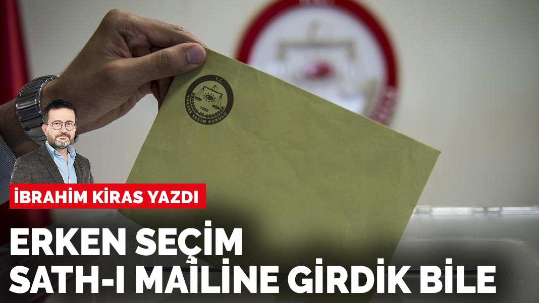İbrahim Kiras yazdı: Erken seçim sath-ı mailine girdik bile