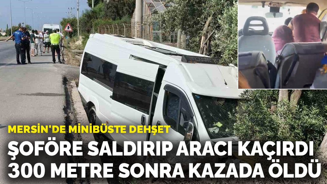 Mersin'de minibüste dehşet! Şoföre saldırıp aracı kaçırdı, 300 metre sonra yaptığı kazada hayatını kaybetti