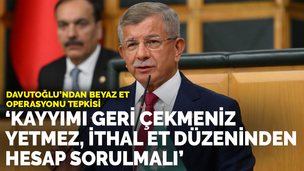 Davutoğlu’ndan beyaz et operasyonu tepkisi: Kayyımı geri çekmeniz yetmez, ithal et düzeninden hesap sorulmalı