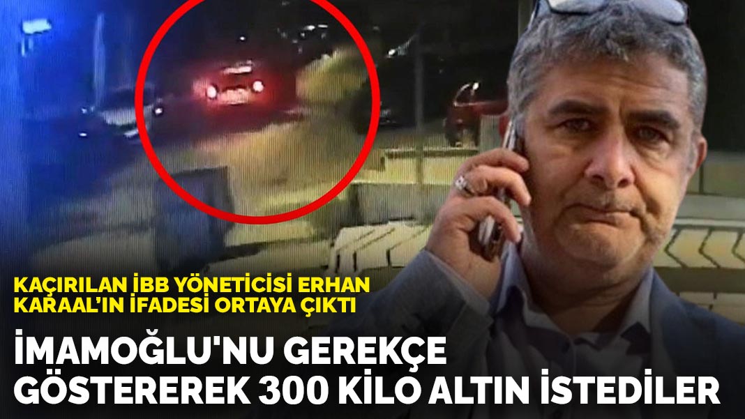Kaçırılan İBB yöneticisi Erhan Karaal’ın ifadesi ortaya çıktı: İmamoğlu'nu gerekçe göstererek 300 kilo altın istediler