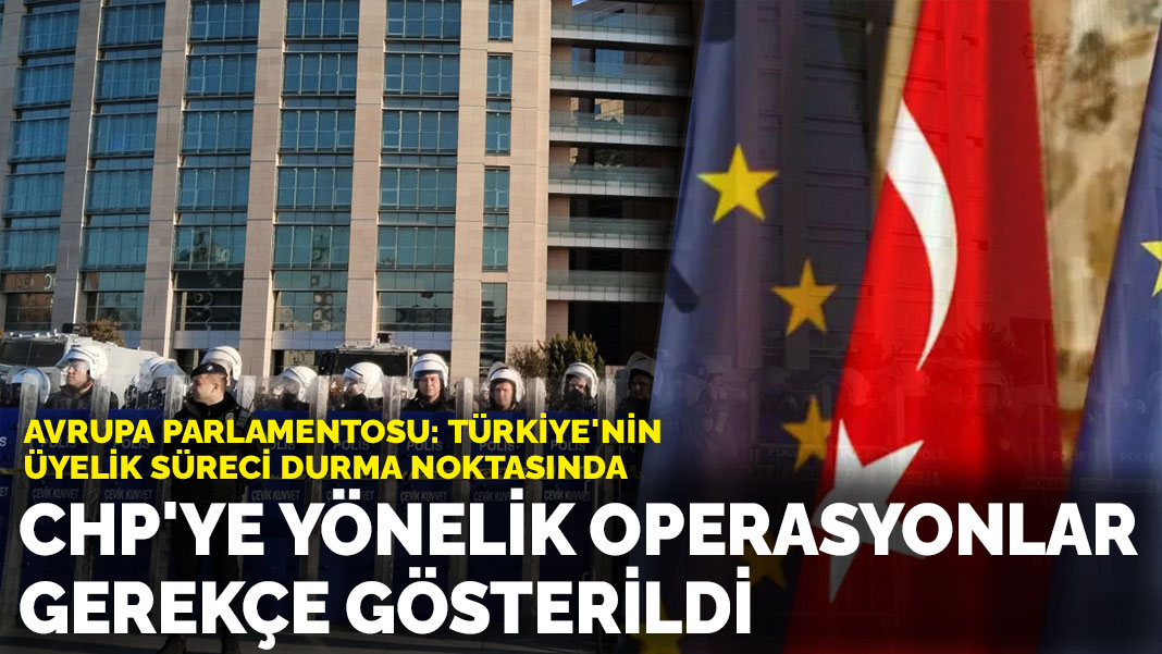 Avrupa Parlamentosu'ndan Türkiye'nin üyelik sürecine ilişkin açıklama: CHP'ye yönelik operasyonlar nedeniyle durma noktasında