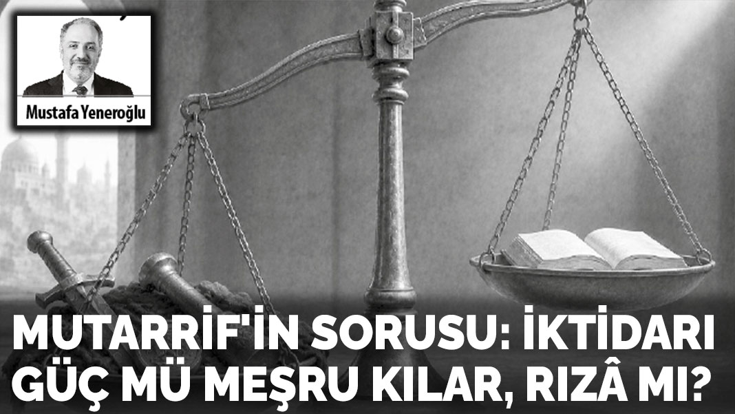 Mutarrif'in Sorusu: İktidarı güç mü meşru kılar, rızâ mı?