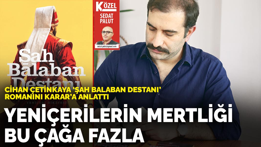 Cihan Çetinkaya 'Şah Balaban Destanı' romanını KARAR'a anlattı: Yeniçerilerin mertliği bu çağa fazla