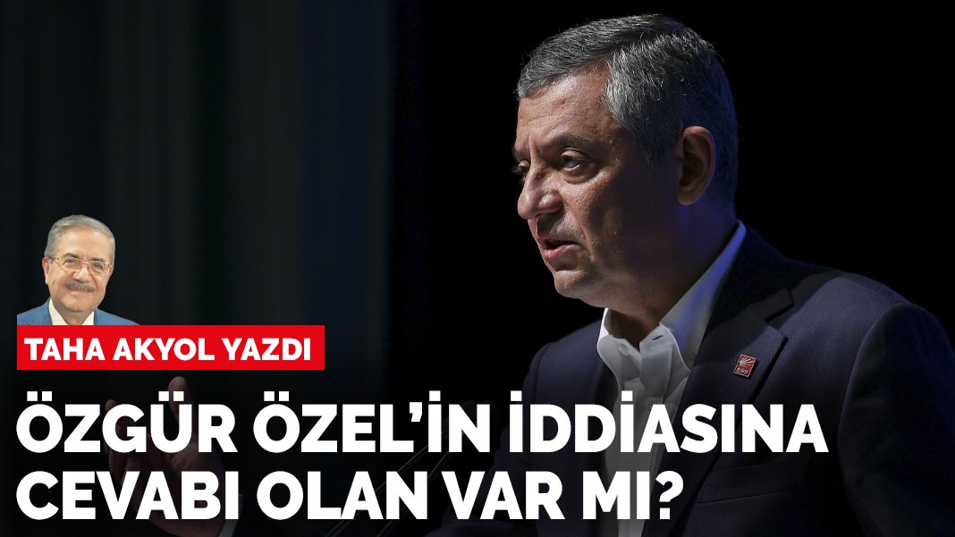 Taha Akyol yazdı: Özgür Özel’in iddiasına cevabı olan var mı?